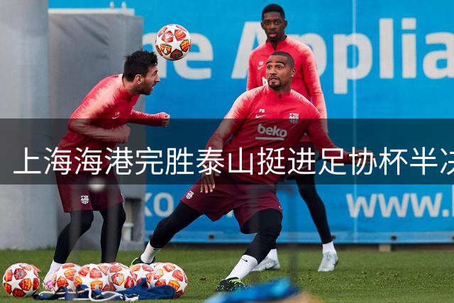 上海海港完胜泰山挺进足协杯半决赛