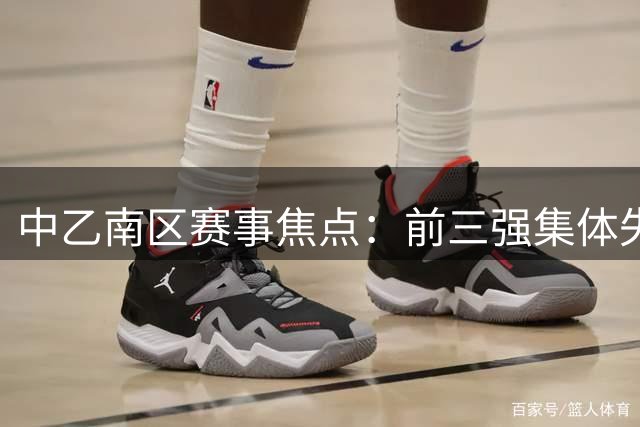 中乙南区赛事焦点：前三强集体失分，晋级名额争夺白热化