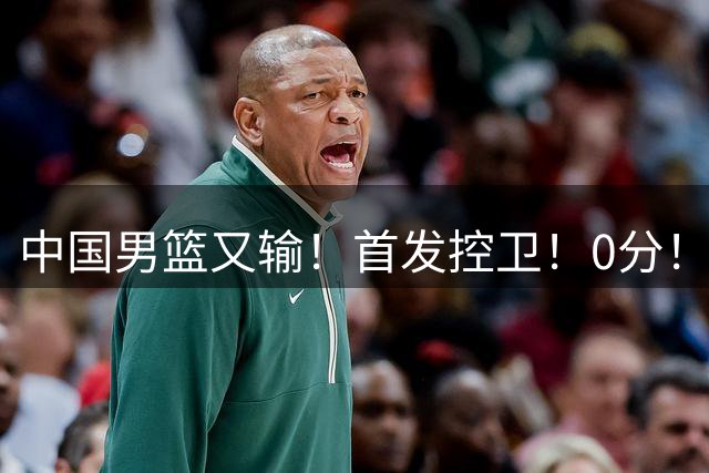 中国男篮又输！首发控卫！0分！！！