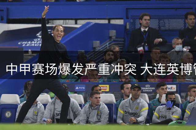 中甲赛场爆发严重冲突 大连英博管理层或面临追罚