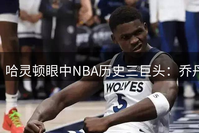 哈灵顿眼中NBA历史三巨头：乔丹居首，詹皇科比紧随其后