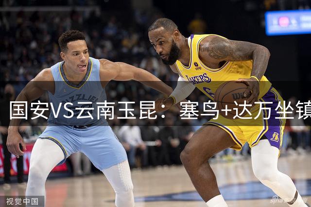 国安VS云南玉昆：塞鸟+达万坐镇，杨立瑜曹永竞领衔前场，双前锋出击