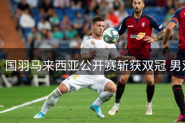 国羽马来西亚公开赛斩获双冠 男双女双双双登顶