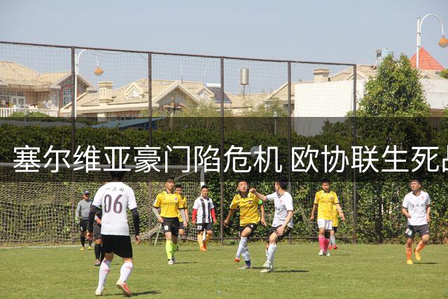 塞尔维亚豪门陷危机 欧协联生死战迎西甲劲旅