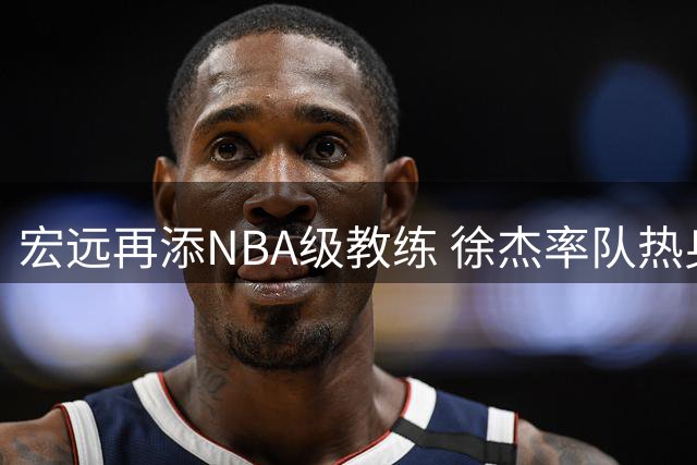 宏远再添NBA级教练 徐杰率队热身告捷 萨姆纳续约进展