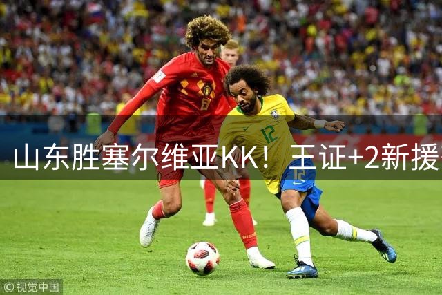 山东胜塞尔维亚KK！王证+2新援齐爆，3小将集体输出！