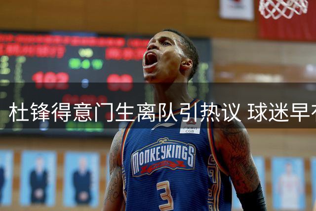 杜锋得意门生离队引热议 球迷早有预料为哪般