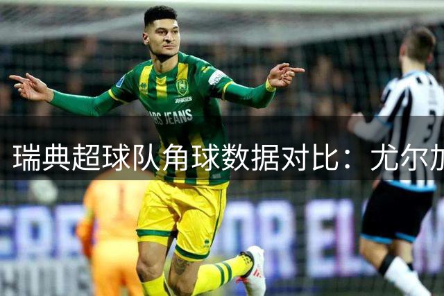 瑞典超球队角球数据对比：尤尔加登与AIK索尔纳表现迥异