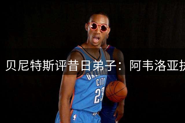 贝尼特斯评昔日弟子：阿韦洛亚执教面临新考验