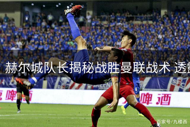 赫尔城队长揭秘战胜曼联战术 透露全队周中苦练边路进攻