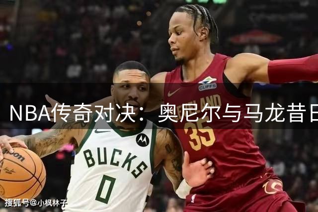 NBA传奇对决：奥尼尔与马龙昔日赛场对峙回顾